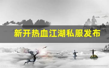 新开热血江湖私服发布网(热血江湖sf新开)
