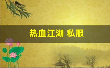 热血脚本：热血江湖 私服(热血江湖sf发布网6000) (6