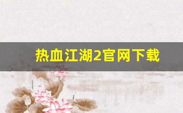 热血江湖2官网下载(热血江湖2官网下载安装) (2)